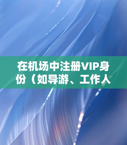在机场中注册VIP身份（如导游、工作人员或酒店经理等）通常需要满足以下条件和步骤。以下是一些常见的VIP注册流程，供您参考