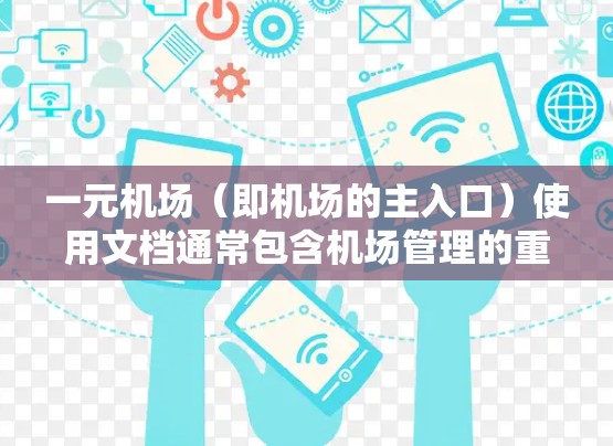 一元机场(即机场的主入口)使用文档通常包含机场管理的重要部分,旨在确保机场的正常运营。以下是一些常见的内容和结构 一元机场(即机场的主入口)使用文档通常包含机场管理的重要部分,旨在确保机场的正常运营。以下是一些常见的内容和结构