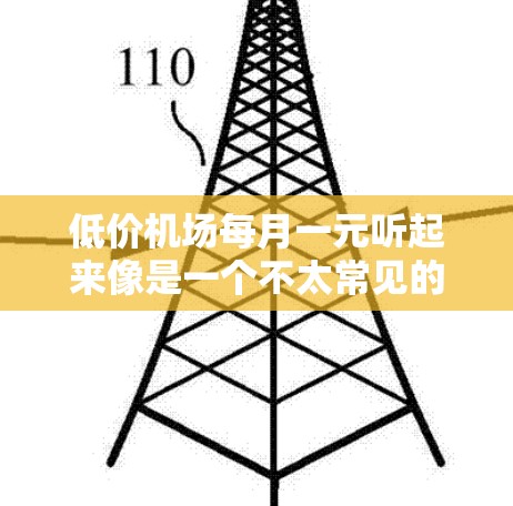 低价机场每月一元听起来像是一个不太常见的说法，通常机场的费用是根据航班和行程安排来计算的，且价格通常不会这么便宜。如果你提到的机场可能在特定地区或者有特定的优惠活动，那么价格可能会有所不同