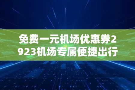 免费一元机场优惠券2923机场专属便捷出行活动开始啦! 免费一元机场优惠券2923机场专属便捷出行活动开始啦!