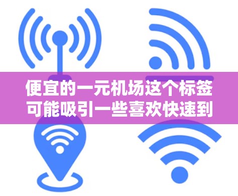 便宜的一元机场这个标签可能吸引一些喜欢快速到达、价格特别吸引人、或对机场服务有特殊需求的用户。以下是一些可能的解释和建议 便宜的一元机场这个标签可能吸引一些喜欢快速到达、价格特别吸引人、或对机场服务有特殊需求的用户。以下是一些可能的解释和建议