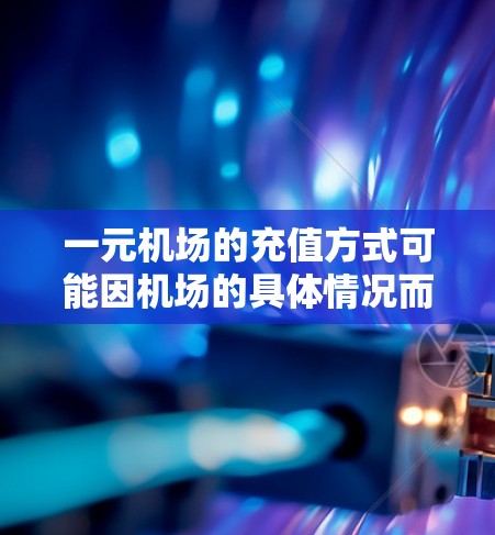一元机场的充值方式可能因机场的具体情况而有所不同，但通常可以分为以下几种常见情况