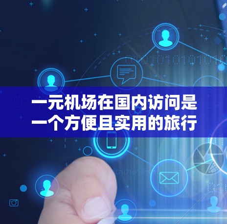 一元机场在国内访问是一个方便且实用的旅行方式，尤其是在需要快速到达多个机场的情况下。以下是一些实用的建议