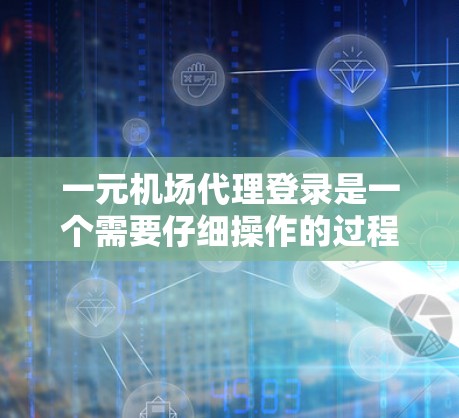 一元机场代理登录是一个需要仔细操作的过程，以下是逐步的指南和解决常见问题的建议