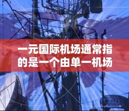 一元国际机场通常指的是一个由单一机场组成的城市机场或区域机场，这种设计可能旨在突出其独特性或在特定区域内具有特殊的地理位置或功能。以下是一些关于一元国际机场的常见信息和特点
