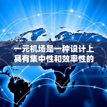 一元机场是一种设计上具有集中性和效率性的机场，通常只有一个主要区域，能够更高效地服务于乘客和工作人员。以下是一元机场的设计思路和特点