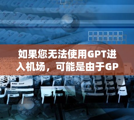 如果您无法使用GPT进入机场，可能是由于GPT无法访问机场系统或无法连接到机场系统的网络。以下是一些可能的解决方法