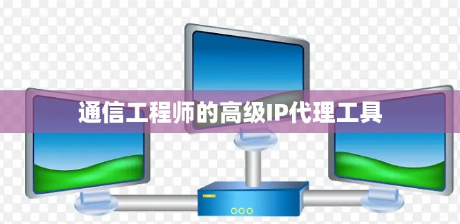 通信工程师的高级IP代理工具