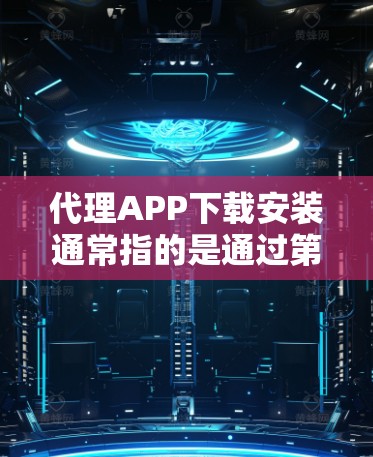 代理APP下载安装通常指的是通过第三方软件或服务来代理下载某个APP，然后安装到自己的设备上。以下是一些建议和步骤，帮助您在代理APP过程中顺利安装