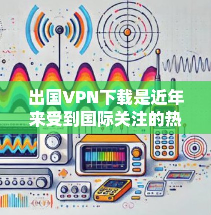 出国VPN下载是近年来受到国际关注的热点问题。如果你想在出国前下载或使用VPN服务，以下是一些关键点和建议