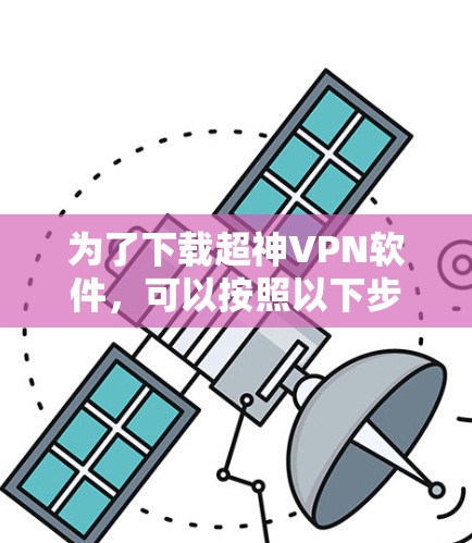 为了下载超神VPN软件,可以按照以下步骤进行 为了下载超神VPN软件,可以按照以下步骤进行