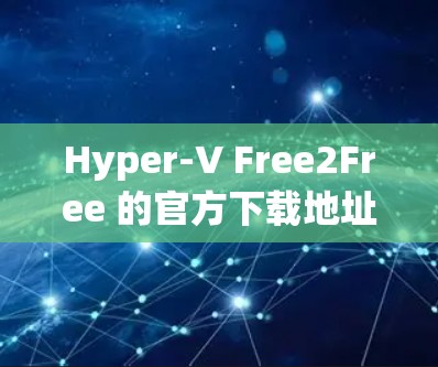 Hyper-V Free2Free 的官方下载地址可以通过以下步骤获取 Hyper-V Free2Free 的官方下载地址可以通过以下步骤获取