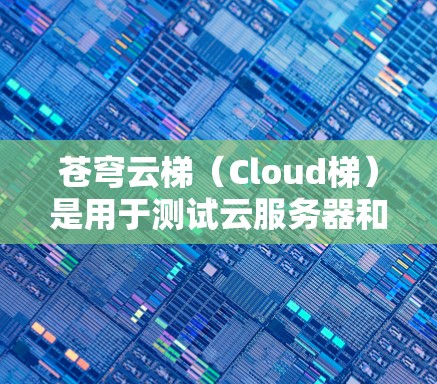 苍穹云梯（Cloud梯）是用于测试云服务器和云服务的工具，支持自动化测试和远程监控。以下是详细的步骤和信息