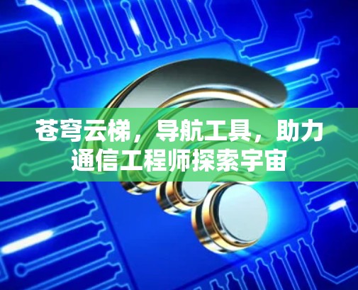 苍穹云梯，导航工具，助力通信工程师探索宇宙