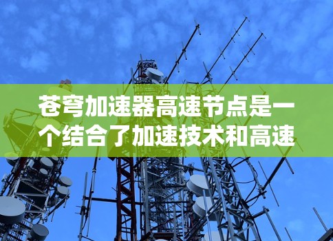 苍穹加速器高速节点是一个结合了加速技术和高速网络节点的系统，可能用于加速特定技术或提升网络性能。具体含义可能涉及以下几个方面