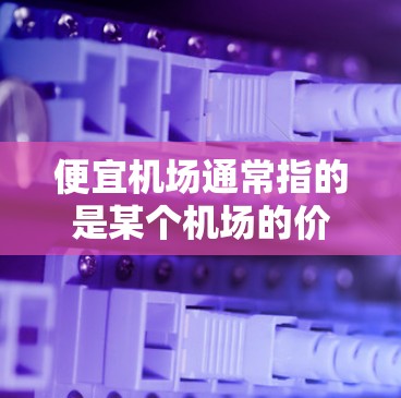 便宜机场通常指的是某个机场的价格比其他机场便宜。机场的价格通常会受到多个因素的影响，包括季节、时间、航班类型、航空公司等。以下是关于机场价格的一些常见信息和建议