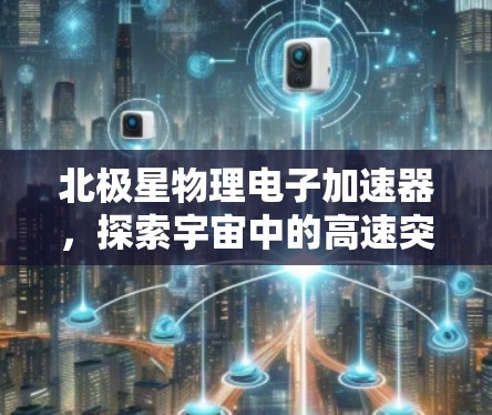 北极星物理电子加速器，探索宇宙中的高速突破