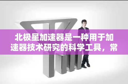 北极星加速器是一种用于加速器技术研究的科学工具，常用于加速粒子、原子核或原子等微粒。在加速过程中，北极星可能表现出特殊的加速特性，例如不均匀加速或与加速器结构相关。以下是关于北极星加速器的一些信息
