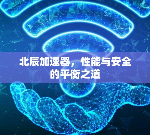 北辰加速器，性能与安全的平衡之道