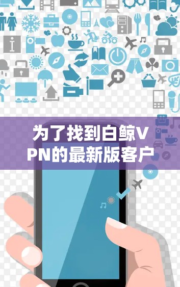 为了找到白鲸VPN的最新版客户端入口，您可以按照以下步骤进行