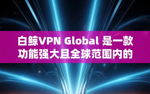 白鲸VPN Global 是一款功能强大且全球范围内的VPN软件，支持在多国网络上连接，提供丰富的加密功能和高性能连接。以下是一些关于白鲸VPN Global 连接海外的常见问题及建议