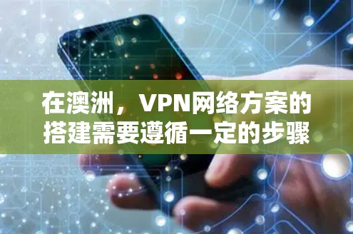 在澳洲，VPN网络方案的搭建需要遵循一定的步骤，确保数据传输安全。以下是通过澳洲 VPN 网络搭建网络的网络方案