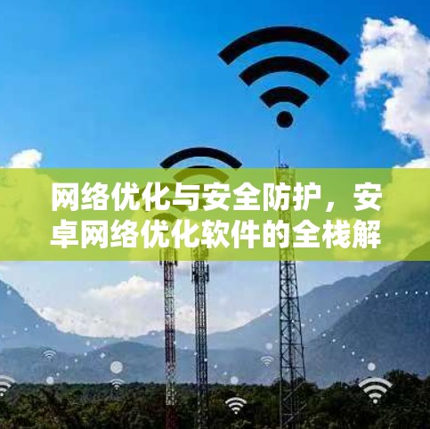 网络优化与安全防护,安卓网络优化软件的全栈解决方案 网络优化与安全防护,安卓网络优化软件的全栈解决方案