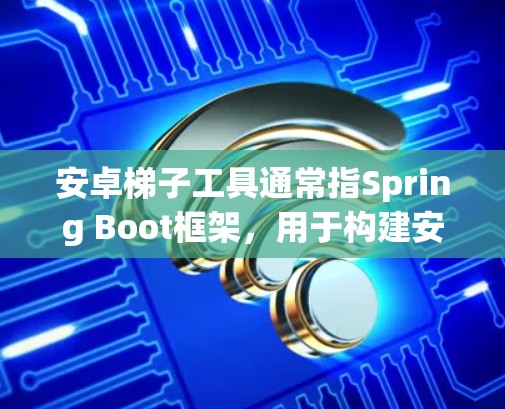安卓梯子工具通常指Spring Boot框架,用于构建安卓应用。以下是对该工具链的详细解释 安卓梯子工具通常指Spring Boot框架,用于构建安卓应用。以下是对该工具链的详细解释