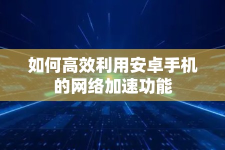如何高效利用安卓手机的网络加速功能