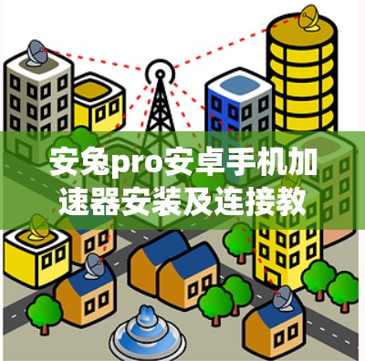安兔pro安卓手机加速器安装及连接教程 安兔pro安卓手机加速器安装及连接教程