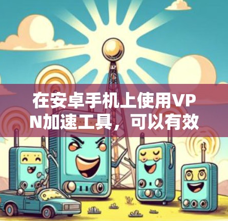 在安卓手机上使用VPN加速工具,可以有效提升速度,但需要选择合适的工具。以下是一些推荐的安卓VPN加速工具,每个工具都有其独特的优势和适用场景 在安卓手机上使用VPN加速工具,可以有效提升速度,但需要选择合适的工具。以下是一些推荐的安卓VPN加速工具,每个工具都有其独特的优势和适用场景