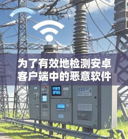 为了有效地检测安卓客户端中的恶意软件，可以采用以下步骤
