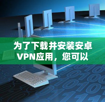 为了下载并安装安卓VPN应用，您可以按照以下步骤进行操作