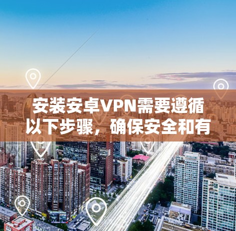 安装安卓VPN需要遵循以下步骤，确保安全和有效