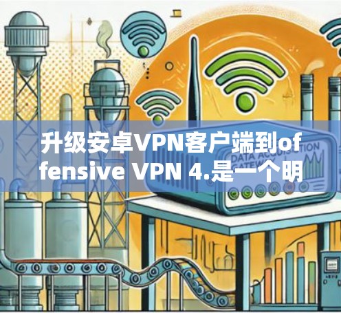 升级安卓VPN客户端到offensive VPN 4.是一个明智的选择，因为它提供了全面的配置选项和最新的安全性功能。以下是升级步骤的详细指南