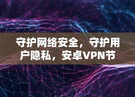 守护网络安全，守护用户隐私，安卓VPN节点测试与意义解析