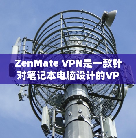 ZenMate VPN是一款针对笔记本电脑设计的VPN，以其多端口支持和灵活性著称。以下是对其体验的评测