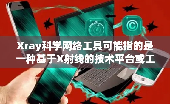 Xray科学网络工具可能指的是一种基于X射线的技术平台或工具，用于科学领域的数据分析、模拟和可视化。以下是一些可能涉及Xray科学网络工具的解释和介绍