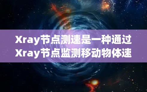 Xray节点测速是一种通过Xray节点监测移动物体速度的技术，适用于视频监控和自动化系统。以下是对该技术的详细总结和步骤指南