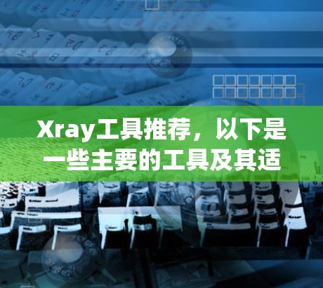 Xray工具推荐，以下是一些主要的工具及其适用场景