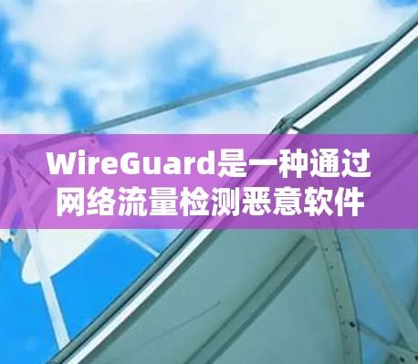 WireGuard是一种通过网络流量检测恶意软件和网络强度的网络检测机制。它利用指数平均法进行强度检测，通过配置和管理多种安全措施来全面覆盖恶意软件的检测和应对。以下是对WireGuard的详细总结