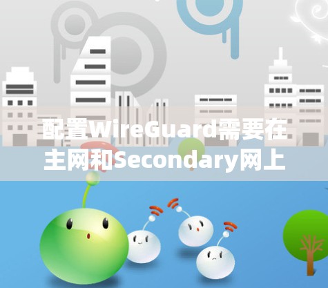 配置WireGuard需要在主网和Secondary网上分别安装,每个子网独立配置,确保不同的VLAN和防火墙配置,同时在防火墙上共享端口,确保安全性和隔离性。以下是一步步的配置指南 配置WireGuard需要在主网和Secondary网上分别安装,每个子网独立配置,确保不同的VLAN和防火墙配置,同时在防火墙上共享端口,确保安全性和隔离性。以下是一步步的配置指南