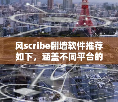 风scribe翻墙软件推荐如下，涵盖不同平台的解决方案