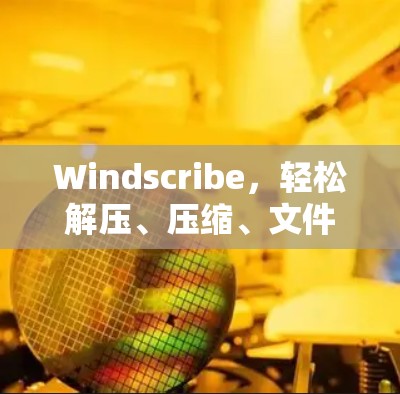 Windscribe，轻松解压、压缩、文件管理的全能工具