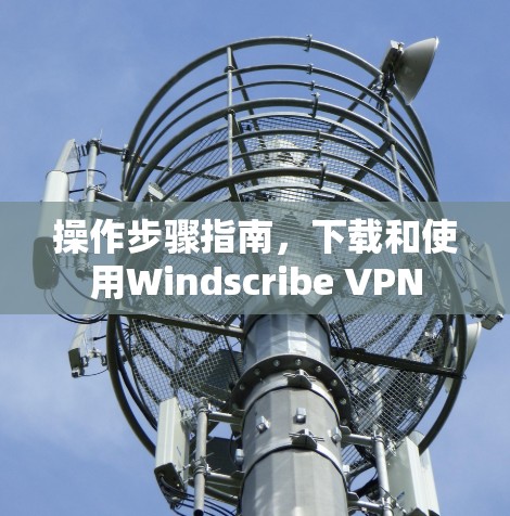 操作步骤指南，下载和使用Windscribe VPN