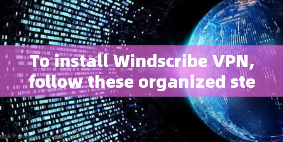 To install Windscribe VPN,follow these organized steps: