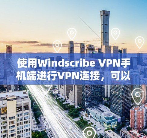 使用Windscribe VPN手机端进行VPN连接，可以确保安全可靠地访问互联网。以下是一个清晰、有条理的步骤指南