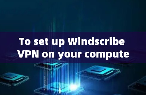 To set up Windscribe VPN on your computer,follow these organized steps: