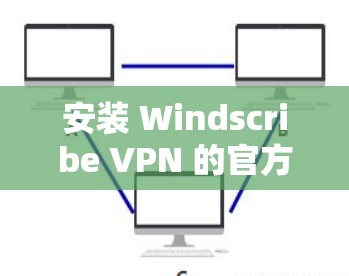 安装 Windscribe VPN 的官方APP可以按照以下步骤进行