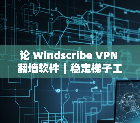 论 Windscribe VPN 翻墙软件｜稳定梯子工具